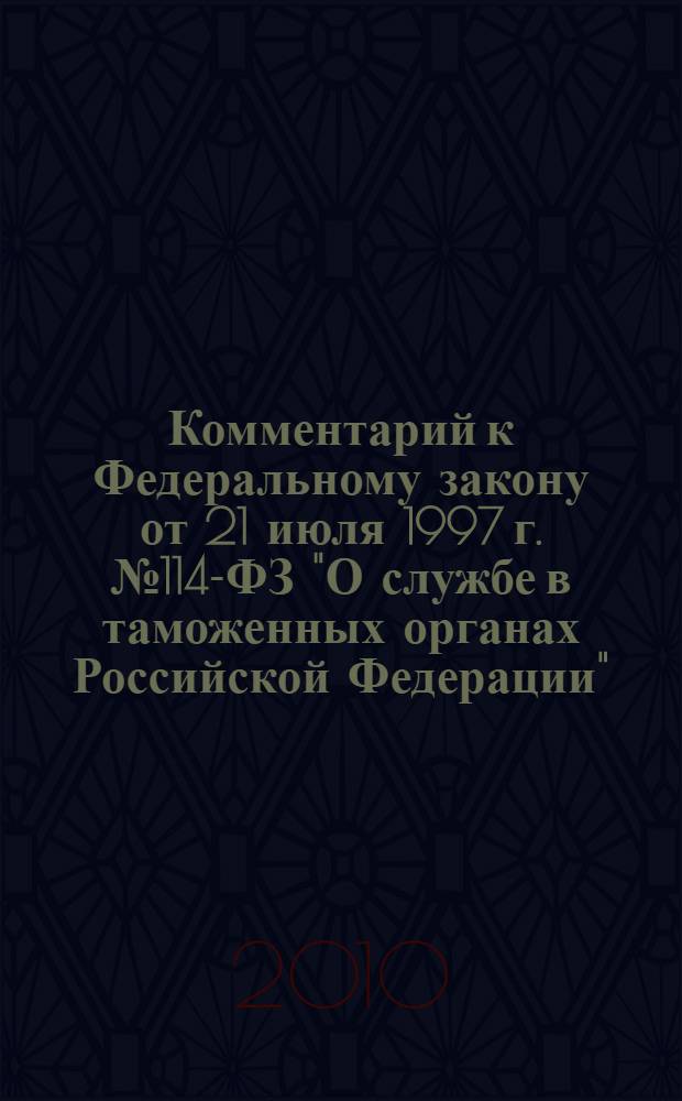 Комментарий к Федеральному закону от 21 июля 1997 г. № 114-ФЗ "О службе в таможенных органах Российской Федерации" : (постатейный)