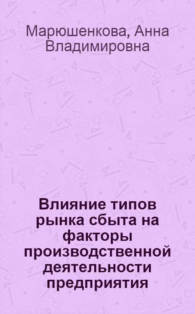 Влияние типов рынка сбыта на факторы производственной деятельности предприятия : автореф. дис. на соиск. учен. степ. канд. экон. наук : специальность 08.00.05 <Экономика и упр. нар. хоз-вом>