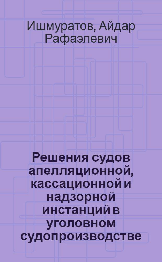 Решения судов апелляционной, кассационной и надзорной инстанций в уголовном судопроизводстве : (вопросы теории и практики) : автореф. дис. на соиск. учен. степ. канд. юрид. наук : специальность 12.00.09 <Уголов. процесс, криминалистика и судеб. экспертиза; оператив.-розыскная деятельность>