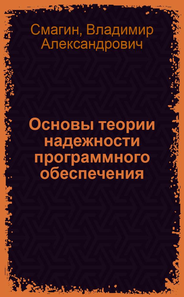 Основы теории надежности программного обеспечения : учебник : для студентов вузов, обучающихся по направлениям подготовки "Приборостроение", "Оптотехника", "Фотоника и оптоинформатика" и специальности "Приборы и системы лучевой энергетики"