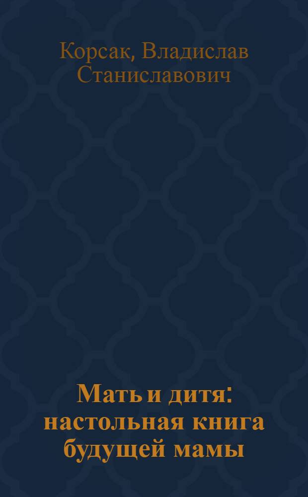 Мать и дитя : настольная книга будущей мамы : подготовка к беременности, беременность, роды, первый год жизни