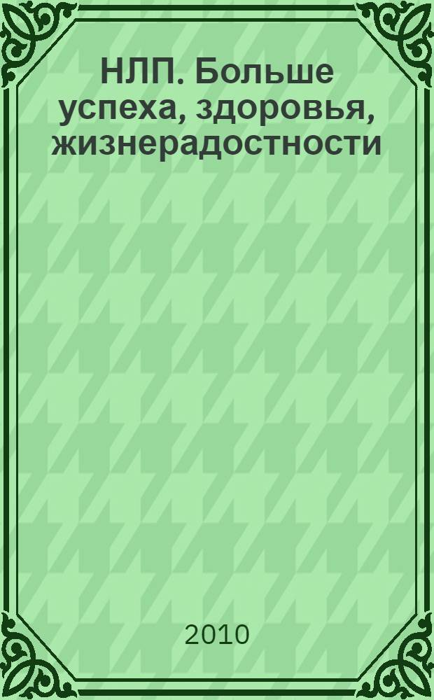 НЛП. Больше успеха, здоровья, жизнерадостности : самостоятельное обучение нейролингвистическому программированию, моделирование жизни, развитие новых способностей, стимулирование креативности и уверенности в себе