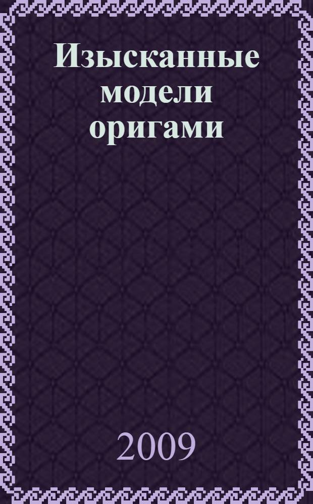 Изысканные модели оригами : новые идеи для творчества : цветы, бабочки, птицы, животные