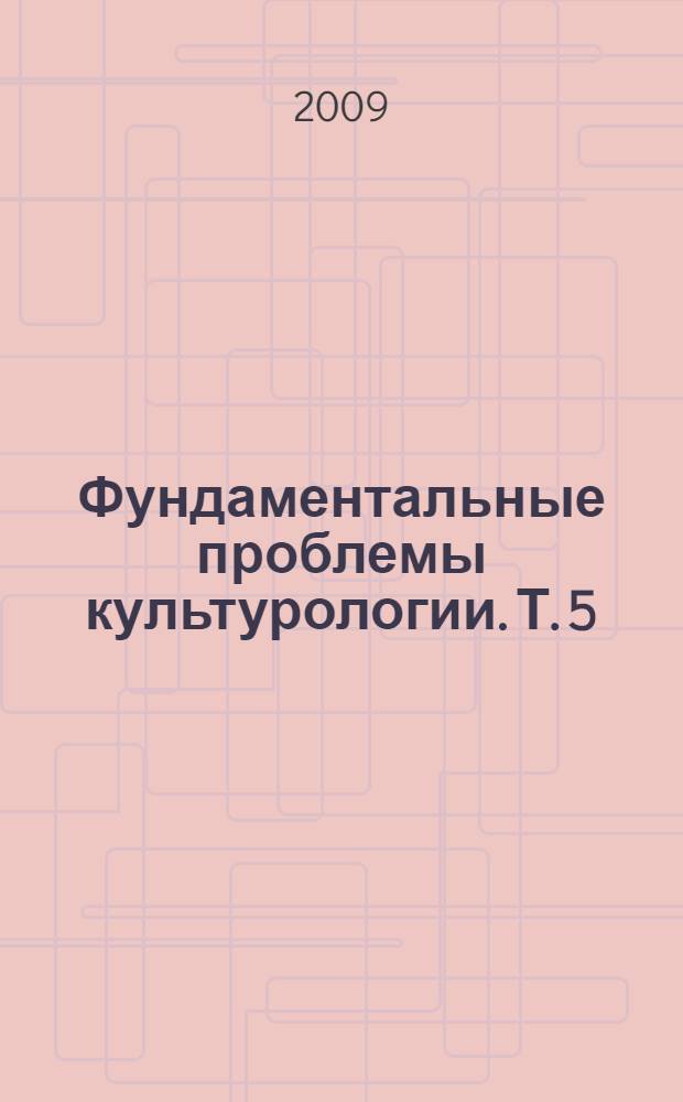 Фундаментальные проблемы культурологии. Т. 5 : Теория и методология современной культурологии