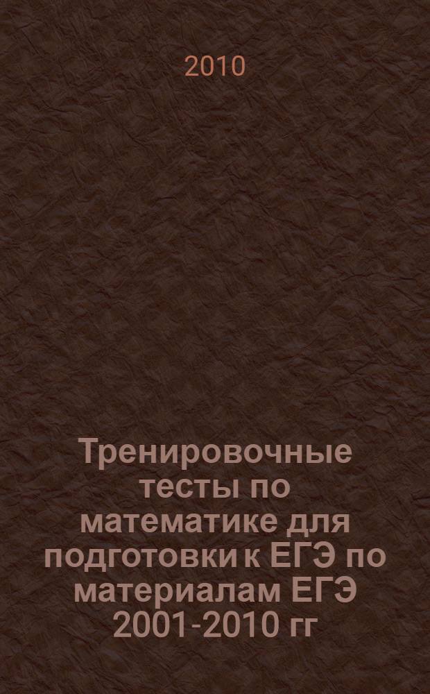 Тренировочные тесты по математике для подготовки к ЕГЭ по материалам ЕГЭ 2001-2010 гг.