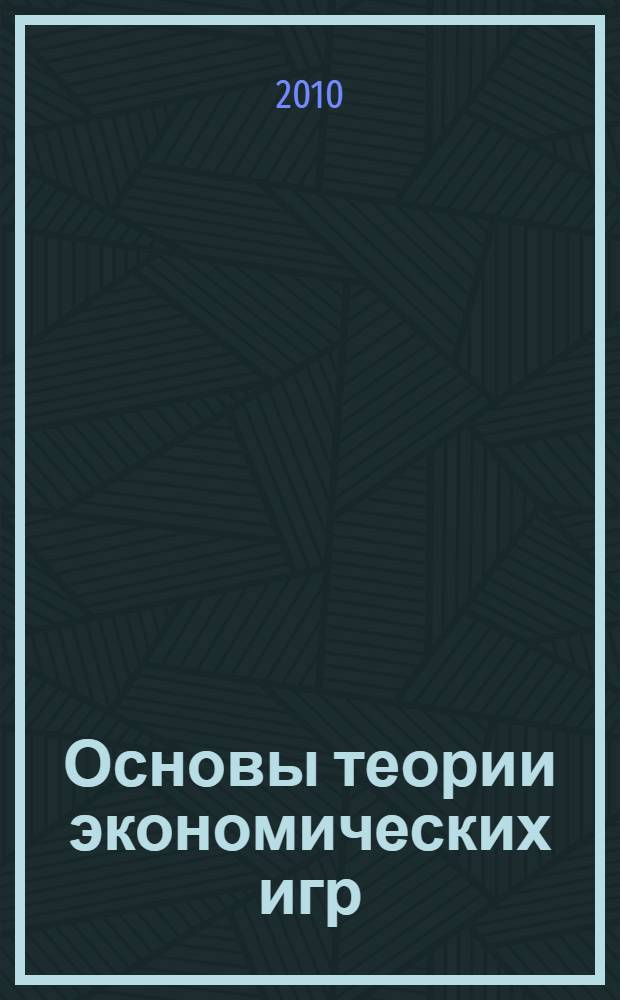 Основы теории экономических игр : учебное пособие для студентов высших учебных заведений, обучающихся по специальности 080801 "Прикладная информатика в экономике" и другим экономическим специальностям