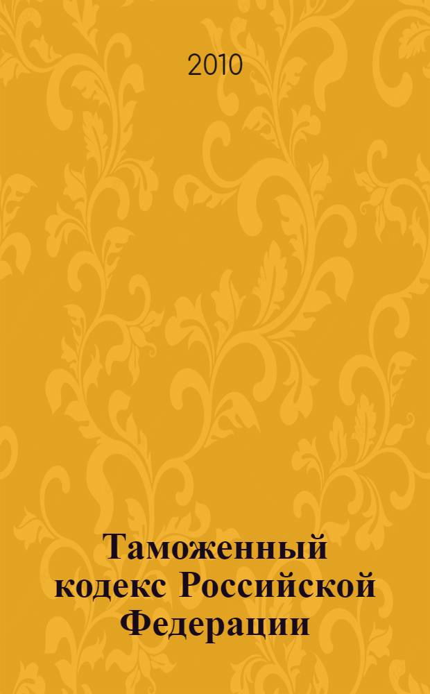 Таможенный кодекс Российской Федерации : официальный текст : текст Кодекса приводится по состоянию на 15 января 2010 г. : принят Государственной Думой 25 апреля 2003 года : одобрен Советом Федерации 14 мая 2003 года : подписан Президентом РФ 28 мая 2003 года N&deg; 61-Ф3 : (в ред. Федеральных законов от 29.06.2004 N&deg; 58-Ф3 и др.)