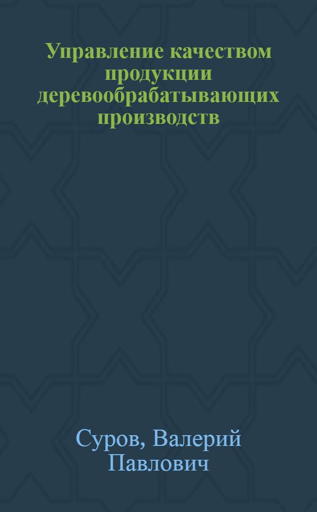 Управление качеством продукции деревообрабатывающих производств : учебное пособие для подготовки студентов высших учебных заведений по направлению подготовки магистров 250400 "Технология лесозаготовительных и деревоперерабатывающих производств", профиль подготовки "Технология деревообработки"