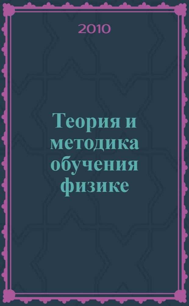 Теория и методика обучения физике : учебное пособие : для студентов, магистрантов, аспирантов, докторантов, школьных педагогов, вузовских преподавателей