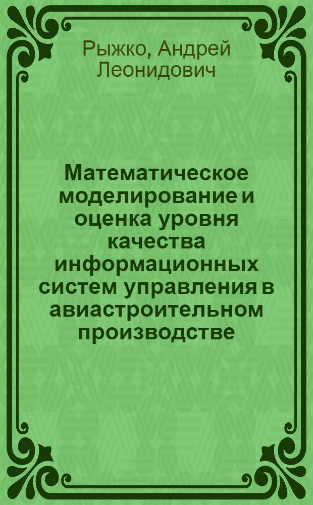 Математическое моделирование и оценка уровня качества информационных систем управления в авиастроительном производстве : учебное пособие для студентов высших учебных заведений, обучающихся по направлению подготовки дипломированных специалистов 220700 "Организация и управление наукоемкими производствами", специальности 220701 "Менеджмент высоких технологий", а также для студентов по техническим и инженерно-экономическим специальностям вузов