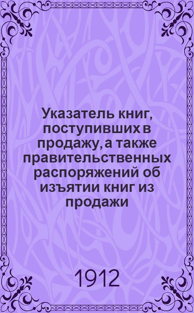 Указатель книг, поступивших в продажу, а также правительственных распоряжений об изъятии книг из продажи, разрешении и запрещении периодич. изданий...