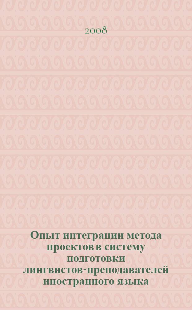 Опыт интеграции метода проектов в систему подготовки лингвистов-преподавателей иностранного языка : учебно-методическое пособие по курсу "Теория обучения иностранным языкам" : по специальности 031201 "Теория и методика преподавания иностранных языков и культур" по направлению 620100 "Лингвистика и межкультурная коммуникация"