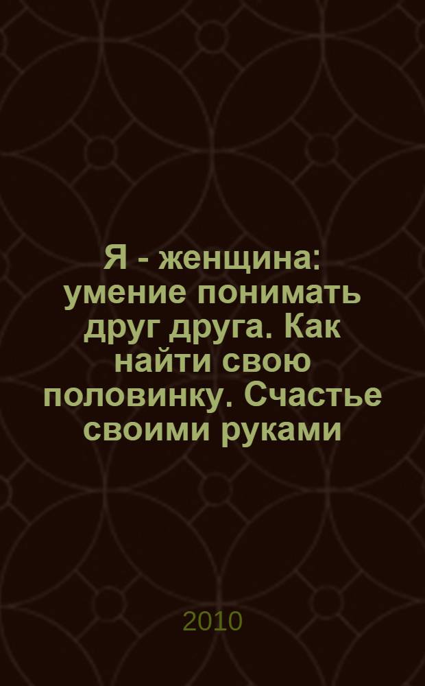 Я - женщина : умение понимать друг друга. Как найти свою половинку. Счастье своими руками. Эти разные женщины. Мужчины - какие они. Жить в гармонии. Тебя ждет успех