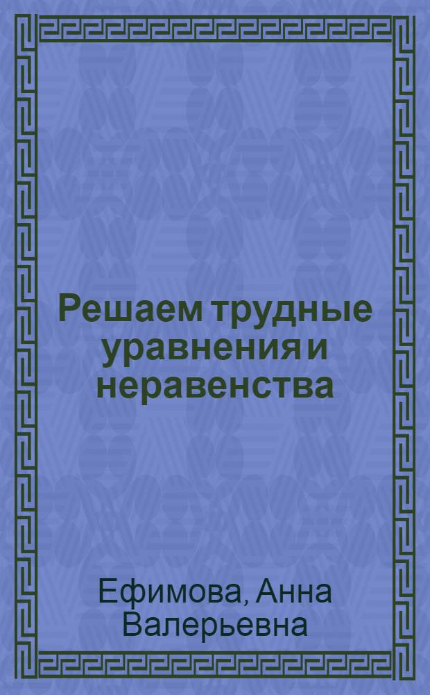 Решаем трудные уравнения и неравенства : 3-4 классы : алгоритмы решения всех типов уравнений и неравенст. Упражнения с пояснениями. Задания для самостоятельного выполнения с ответами