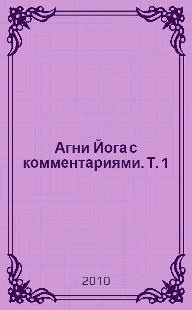 Агни Йога с комментариями. Т. 1 : Зов ; Озарение ; Община ; Знаки Агни Йоги ; Беспредельность ; Иерархия ; Сердце