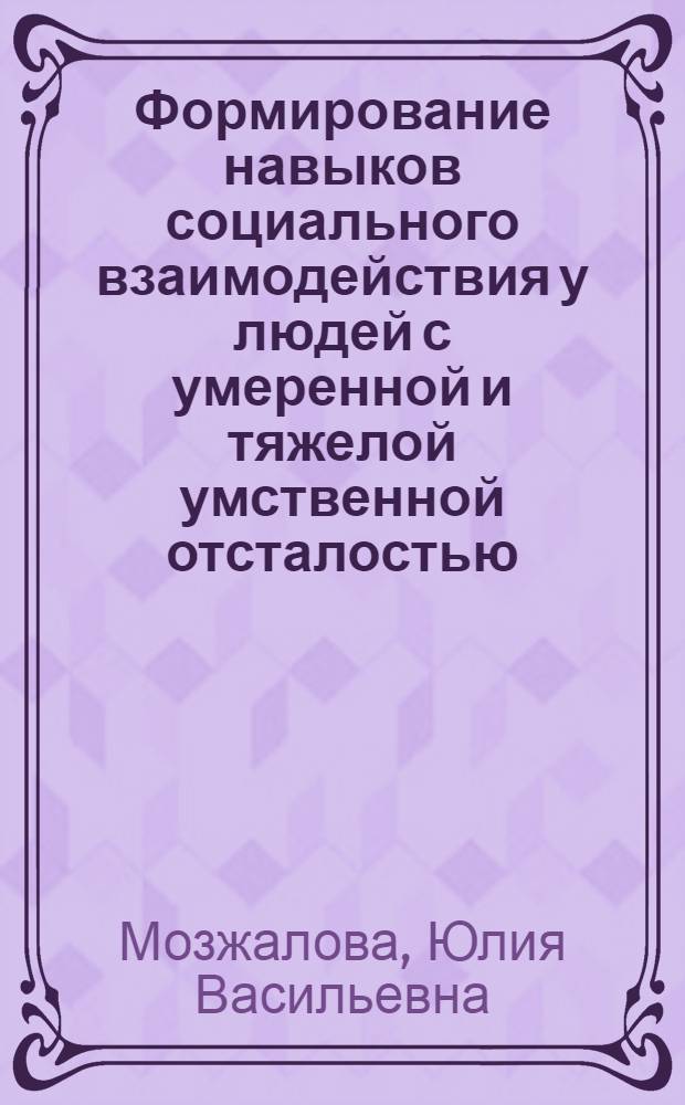 Формирование навыков социального взаимодействия у людей с умеренной и тяжелой умственной отсталостью : автореф. дис. на соиск. учен. степ. канд. пед. наук : специальность 13.00.03 <коррекционная педагогика>