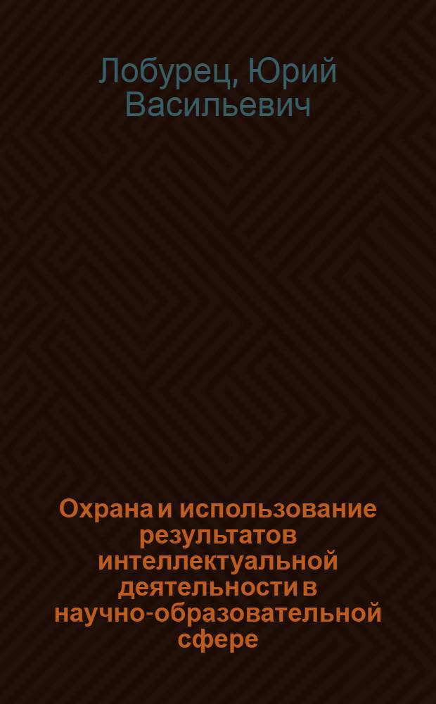 Охрана и использование результатов интеллектуальной деятельности в научно-образовательной сфере : методическое пособие