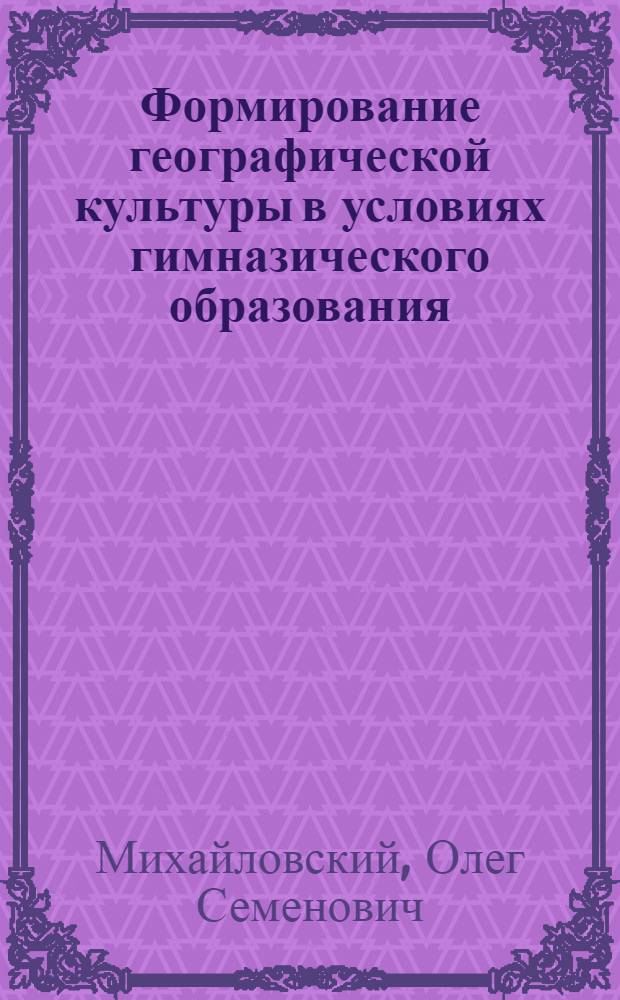 Формирование географической культуры в условиях гимназического образования : автореф. дис. на соиск. учен. степ. канд. пед. наук : специальность 13.00.01 <общая педагогика>