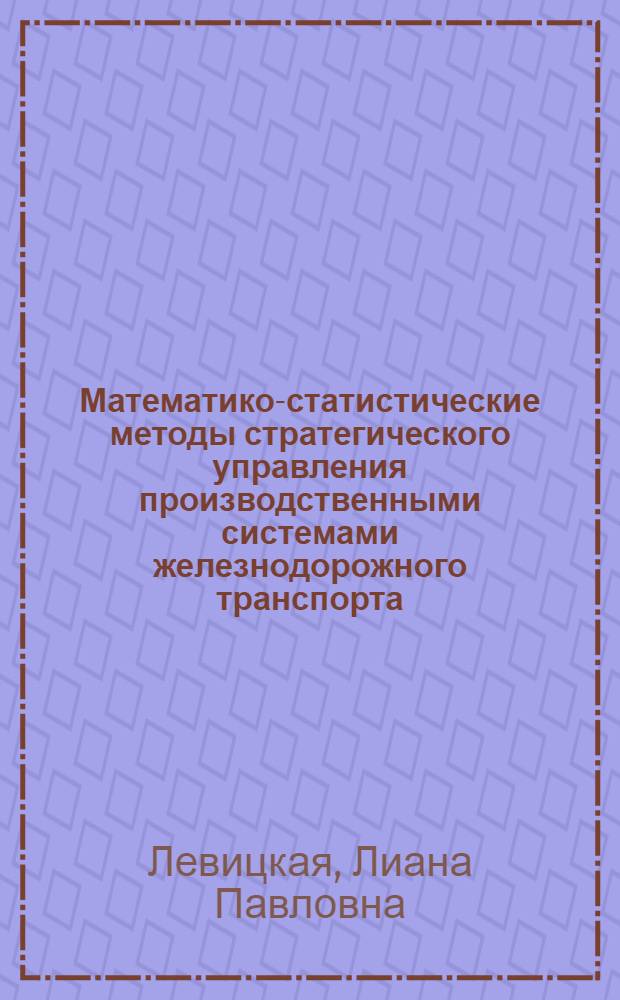 Математико-статистические методы стратегического управления производственными системами железнодорожного транспорта : монография