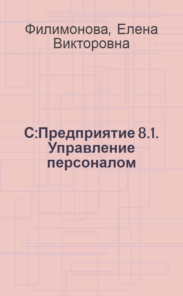 1С:Предприятие 8.1. Управление персоналом : правила ведения личных данных работников, порядок заполнения форм по учету кадров, работа с унифицированными формами, организация воинского учета, сквозная задача