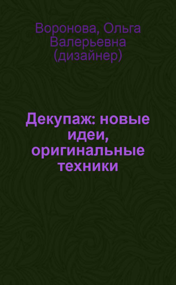 Декупаж : новые идеи, оригинальные техники : стекло и керамика, фоторамки и картины, декор мебели и аксессуаров