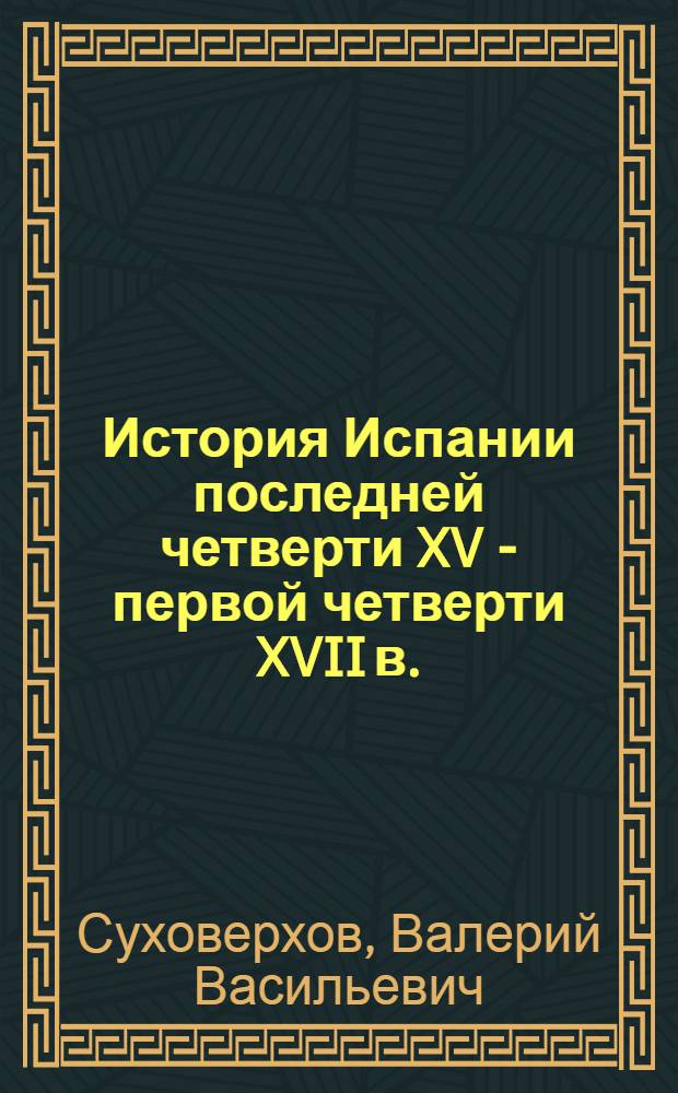История Испании последней четверти XV - первой четверти XVII в. (от политического могущества к экономическому упадку) : (курс лекций) : для студентов специальностей 031201 "Теория и методика преподавания иностранных языков и культур", 031202 "Перевод и переводоведение" высшего профессионального образования