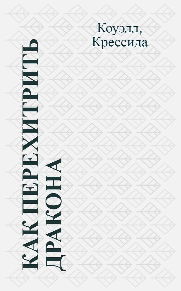 Как перехитрить дракона : сочинил Иккинг Кровожадный Карасик III, перевела с древненорвежского Крессида Коуэлл : повесть : для старшего школьного возраста