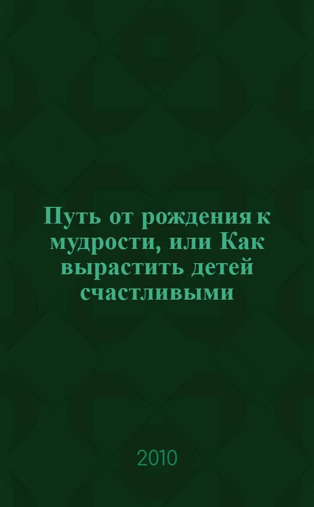 Путь от рождения к мудрости, или Как вырастить детей счастливыми