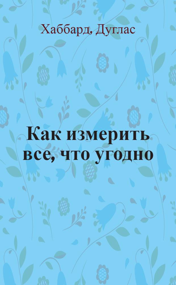 Как измерить все, что угодно : оценка стоимости нематериального в бизнесе