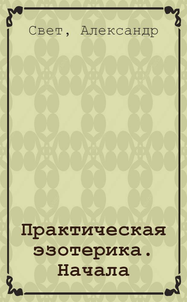 Практическая эзотерика. Начала : знания, необходимые каждому