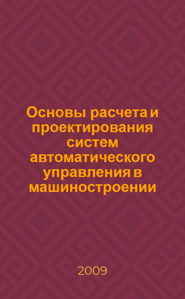 Основы расчета и проектирования систем автоматического управления в машиностроении : учебное пособие для студентов высших учебных заведений, обучающихся по направлению подготовки "Конструкторско-технологическое обеспечение машиностроительных производств"