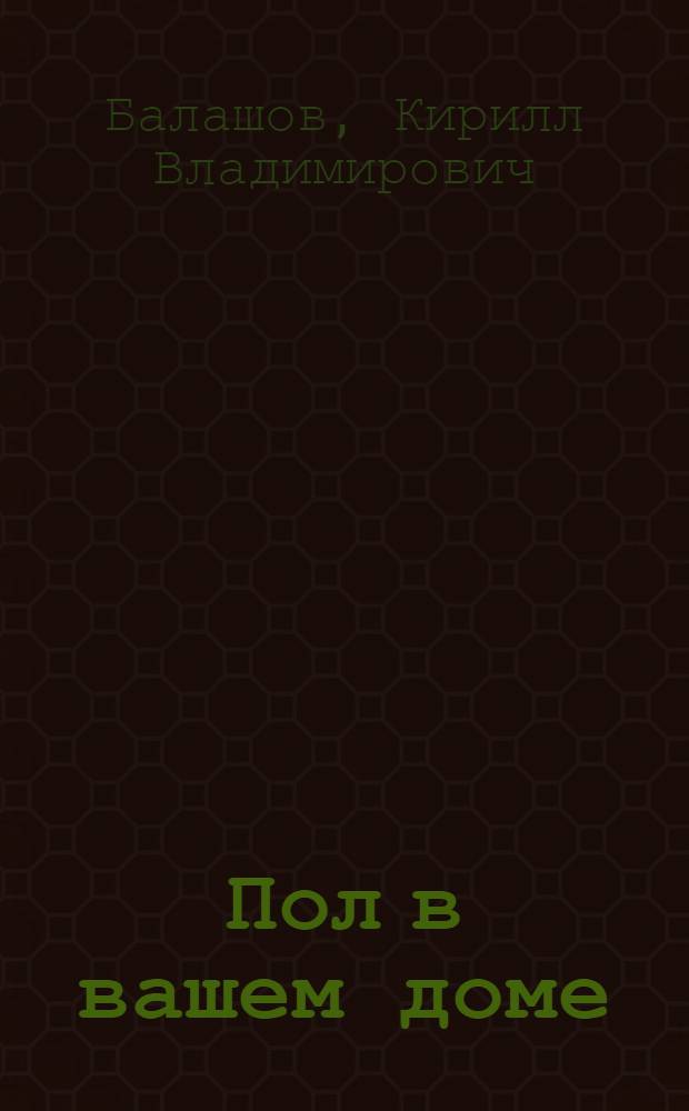 Пол в вашем доме : материалы, идеи, решения : виды напольных покытий, особенности монтажа, пошаговые инструкции, профессиональные приемы