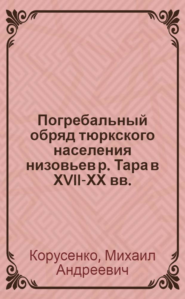 Погребальный обряд тюркского населения низовьев р. Тара в ХVII-ХХ вв. (по археологическим и этнографическим материалам) : автореферат диссертации на соискание ученой степени к.ист.н. : специальность 07.00.07