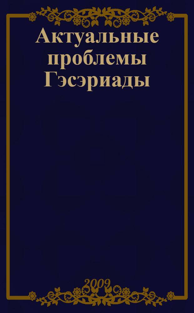Актуальные проблемы Гэсэриады: эпический текст и этнокультурные традиции : сборник научных статей, посвященный 100-летию со дня рождения фольклориста-эпосоведа А.И. Уланова