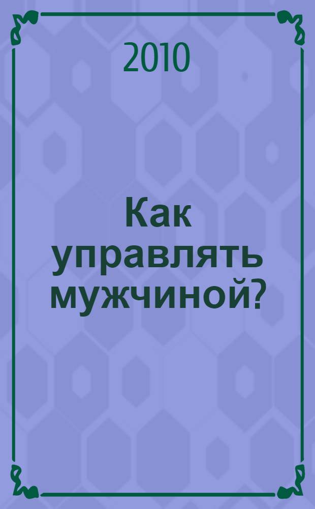 Как управлять мужчиной? : мастерство манипуляций : 49 простых правил