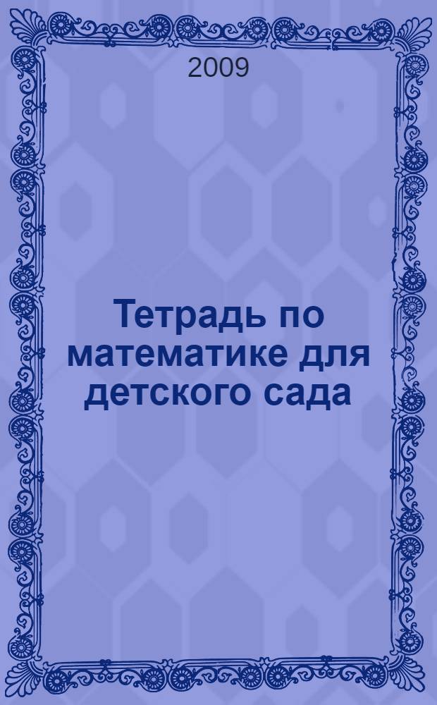 Тетрадь по математике для детского сада: раб. тетрадь к книге И.А. Морозовой и М.А. Пушкаревой "Развитие элементарных математических представлений"