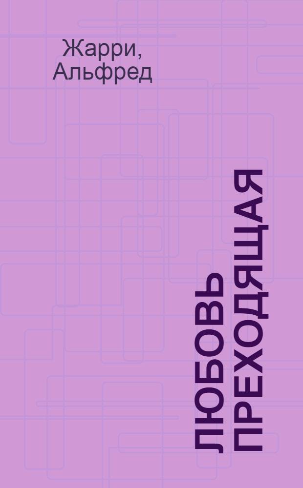 Любовь преходящая; Любовь абсолютная: сборник / Альфред Жарри; пер. с фр. В. Кислова