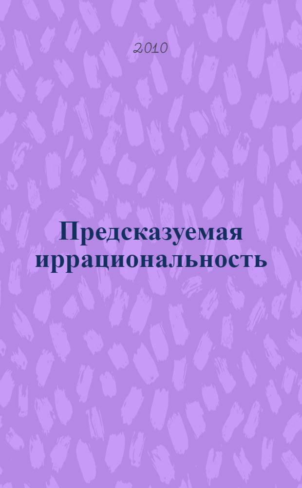 Предсказуемая иррациональность : скрытые силы, определяющие наши решения