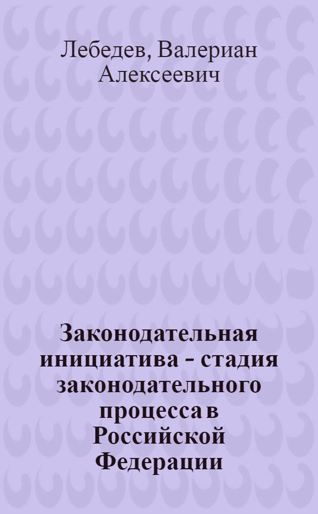 Законодательная инициатива - стадия законодательного процесса в Российской Федерации : монография