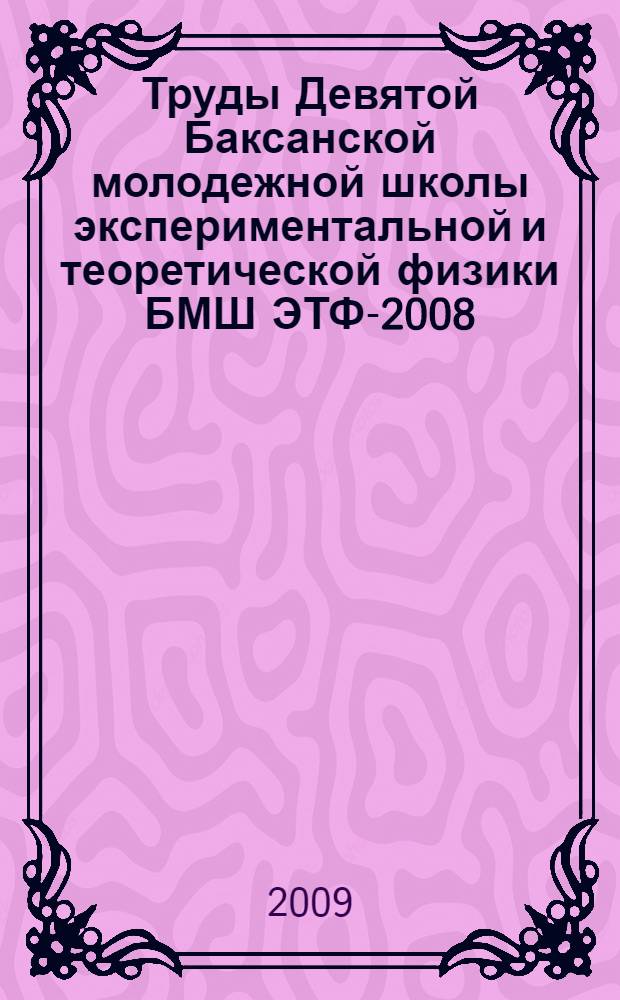 Труды Девятой Баксанской молодежной школы экспериментальной и теоретической физики БМШ ЭТФ-2008, Приэльбрусье, Кабардино-Балкария, 19-24 октября 2008 г. Т. 1