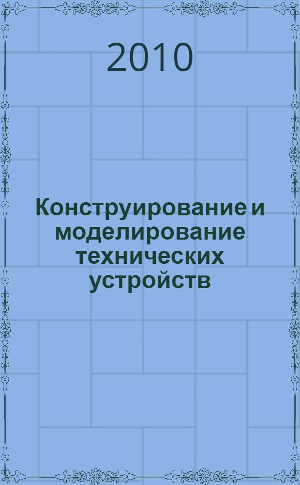 Конструирование и моделирование технических устройств : учебное пособие для студентов по специальностям 050501.65 "Профессиональное обучение", 050502.65 "Технология и предпринимательство"