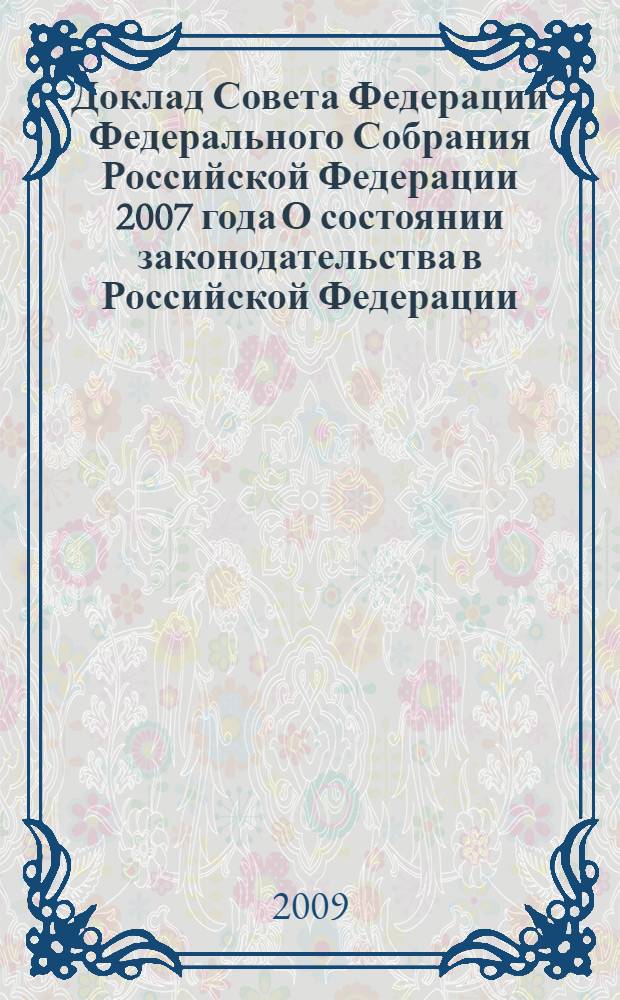 Доклад Совета Федерации Федерального Собрания Российской Федерации 2007 года О состоянии законодательства в Российской Федерации : законодательное обеспечение основных направлений внутренней и внешней политики