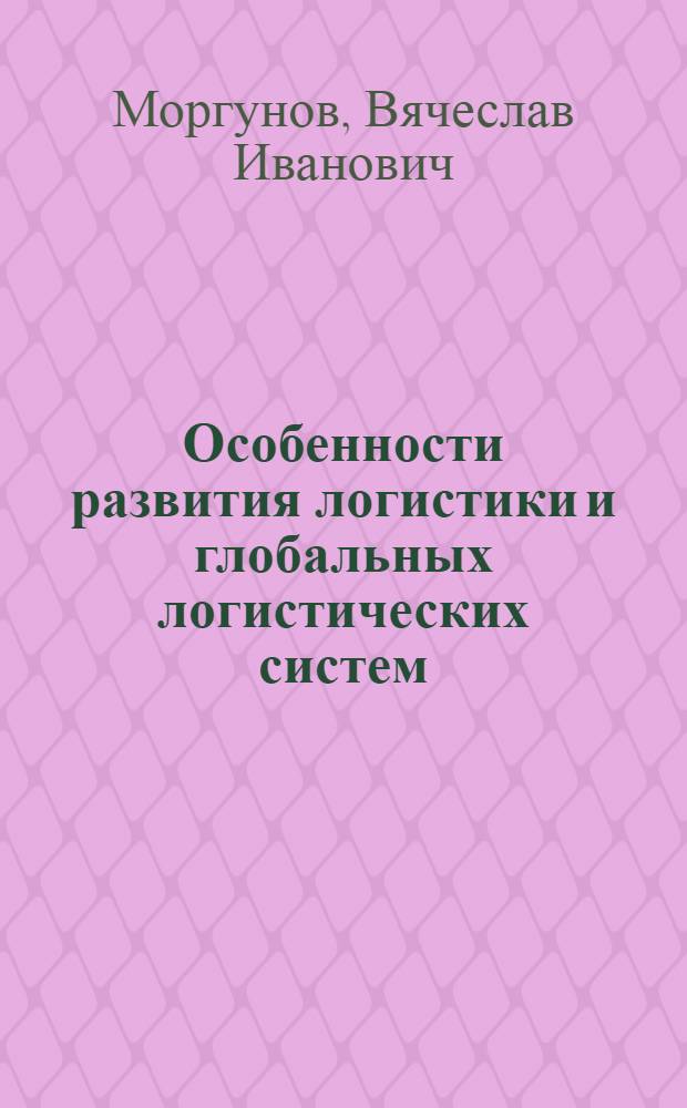 Особенности развития логистики и глобальных логистических систем : монография