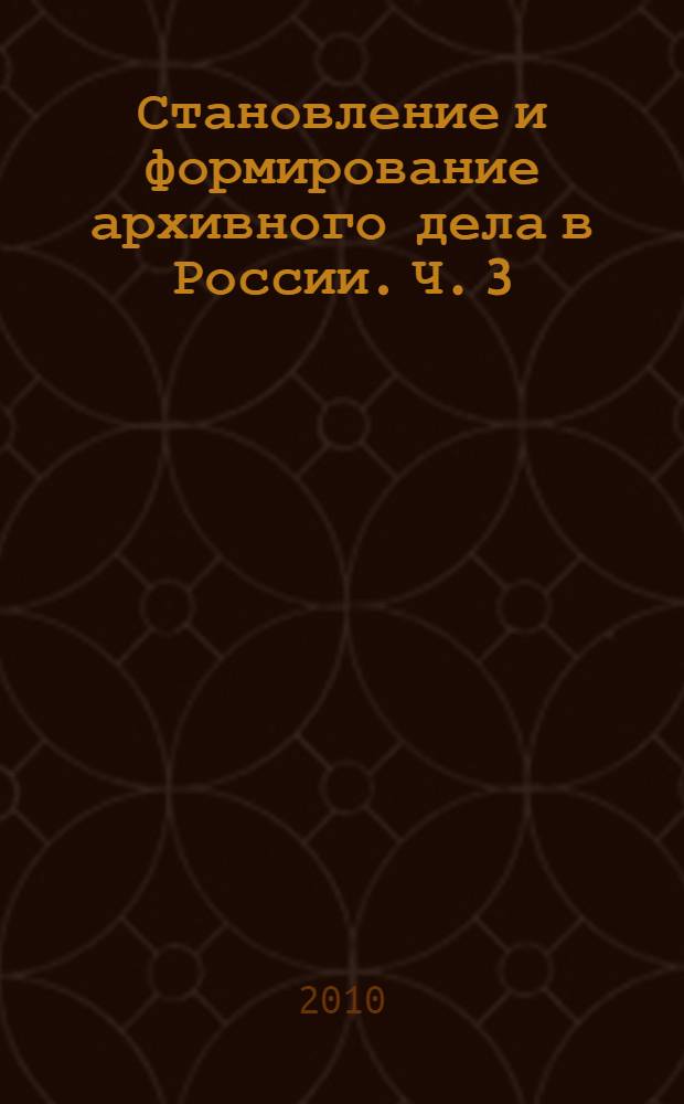 Становление и формирование архивного дела в России. Ч. 3 : Ведомственные архивы