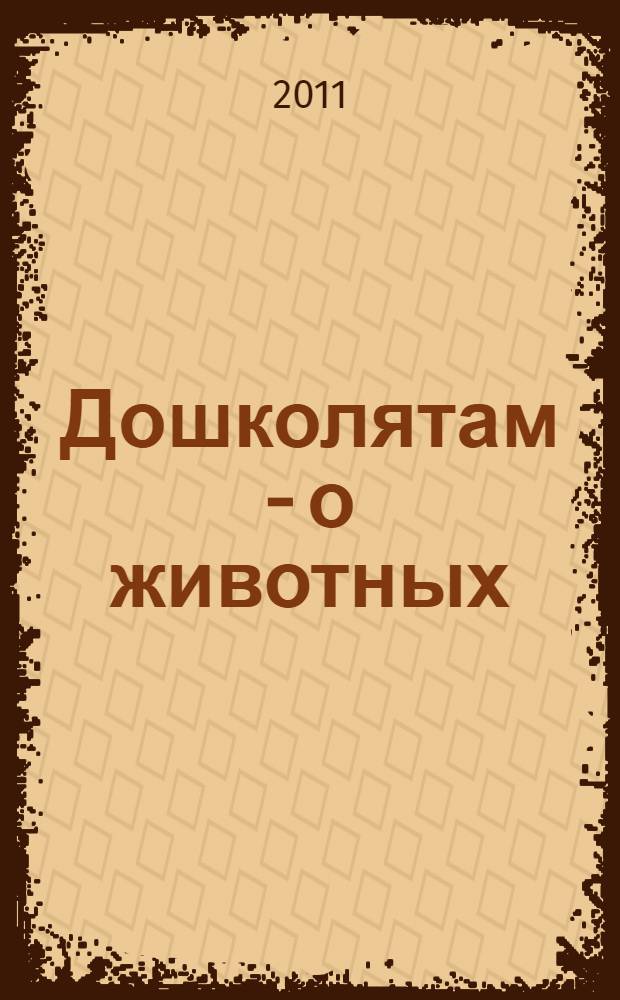 Дошколятам - о животных : занимательные и справочные материалы