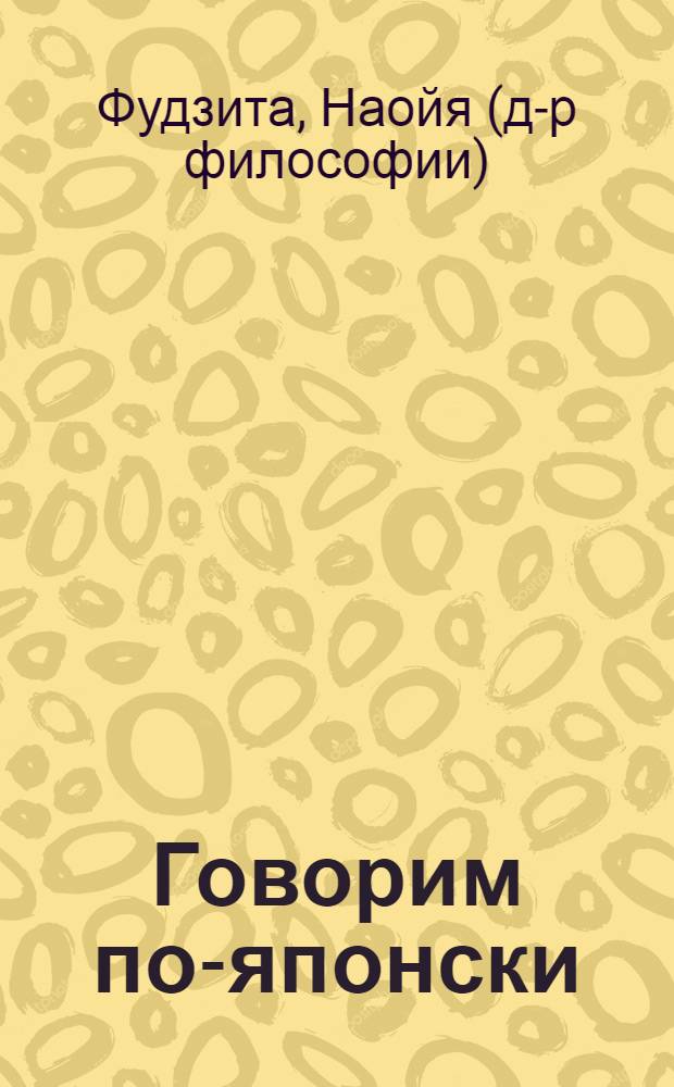 Говорим по-японски : учебное пособие : простая и быстрая методика. Русско-японский и японско-русский словари. Устойчивые выражения