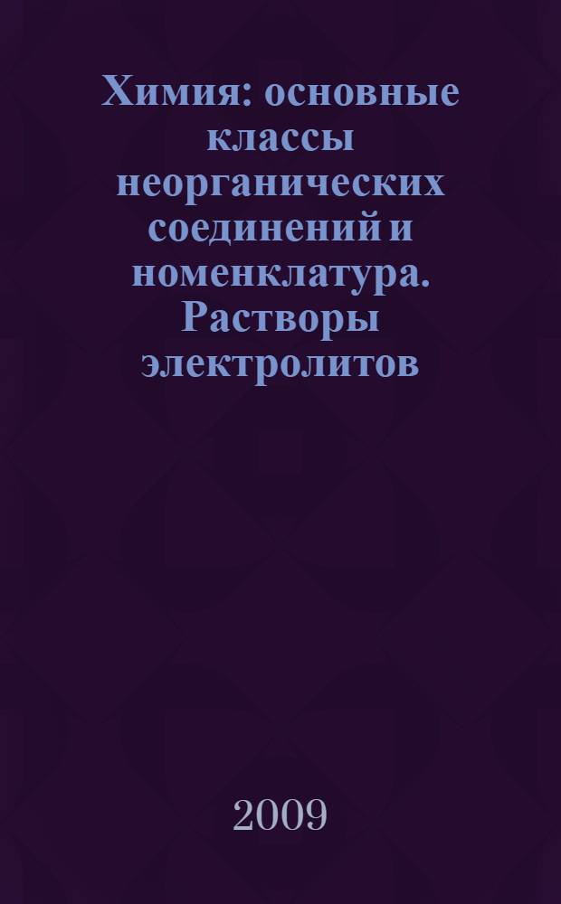 Химия : основные классы неорганических соединений и номенклатура. Растворы электролитов, теория электролитической диссоциации : учебное пособие : для студентов специальностей 260901, 260902, 260704, 080502, 150406 и 220301 заочной формы обучения