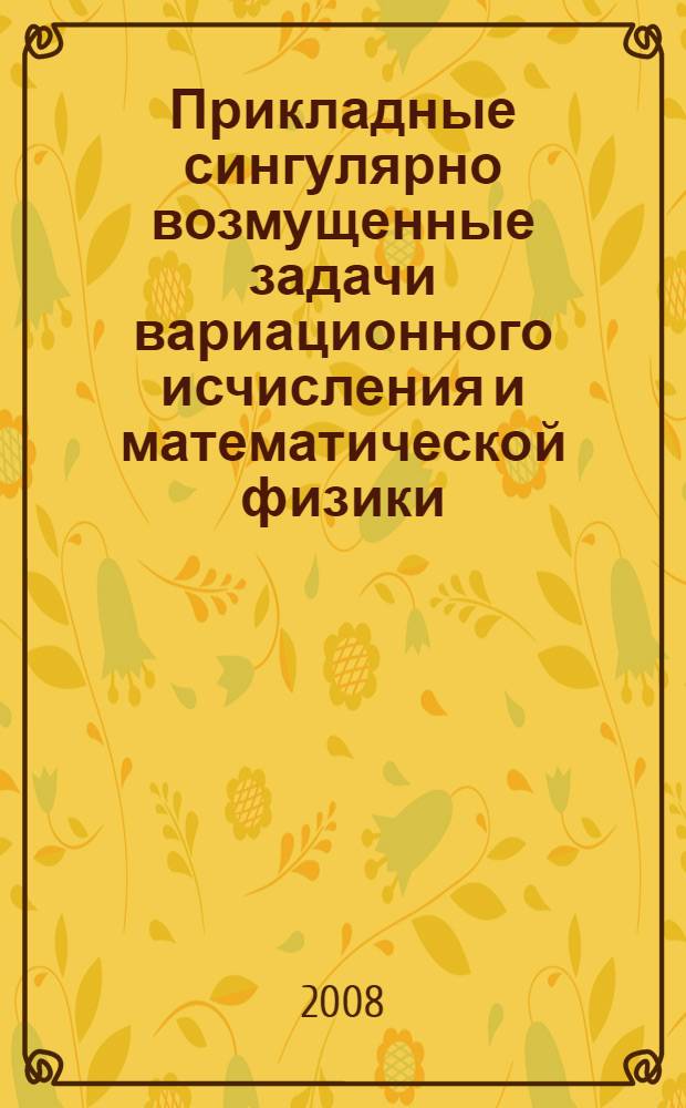 Прикладные сингулярно возмущенные задачи вариационного исчисления и математической физики