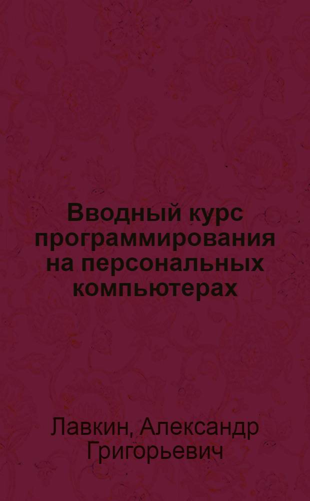 Вводный курс программирования на персональных компьютерах (среда Turbo-Pascal 7, объекты, файлы) : учебное пособие : для студентов вузов очной и заочной форм обучения, изучающих Языки программирования в рамках Общей информатики