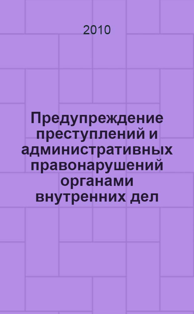 Предупреждение преступлений и административных правонарушений органами внутренних дел : учебник : для курсантов и слушателей образовательных учреждений МВД России, обучающихся по специальностям "Юриспруденция" и "Правоохранительная деятельность" : для студентов высших учебных заведений, обучающихся по специальностям 030501 "Юриспруденция" и 030505 "Правоохранительная деятельность"